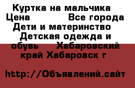 Куртка на мальчика › Цена ­ 1 000 - Все города Дети и материнство » Детская одежда и обувь   . Хабаровский край,Хабаровск г.